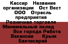 Кассир › Название организации ­ Ост-Вест, ООО › Отрасль предприятия ­ Розничная торговля › Минимальный оклад ­ 30 000 - Все города Работа » Вакансии   . Крым,Бахчисарай